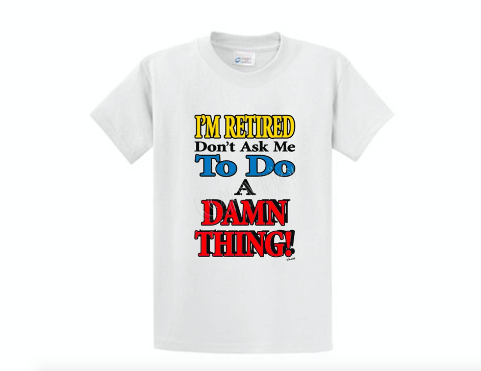 I M Retired Don T Ask Me To Do A Damn Thing California Gifts And T Shirts Online Store Powered By Storenvy